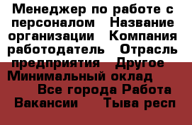 Менеджер по работе с персоналом › Название организации ­ Компания-работодатель › Отрасль предприятия ­ Другое › Минимальный оклад ­ 30 000 - Все города Работа » Вакансии   . Тыва респ.